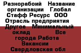 Разнорабоий › Название организации ­ Глобал Стафф Ресурс, ООО › Отрасль предприятия ­ Другое › Минимальный оклад ­ 40 000 - Все города Работа » Вакансии   . Свердловская обл.,Карпинск г.